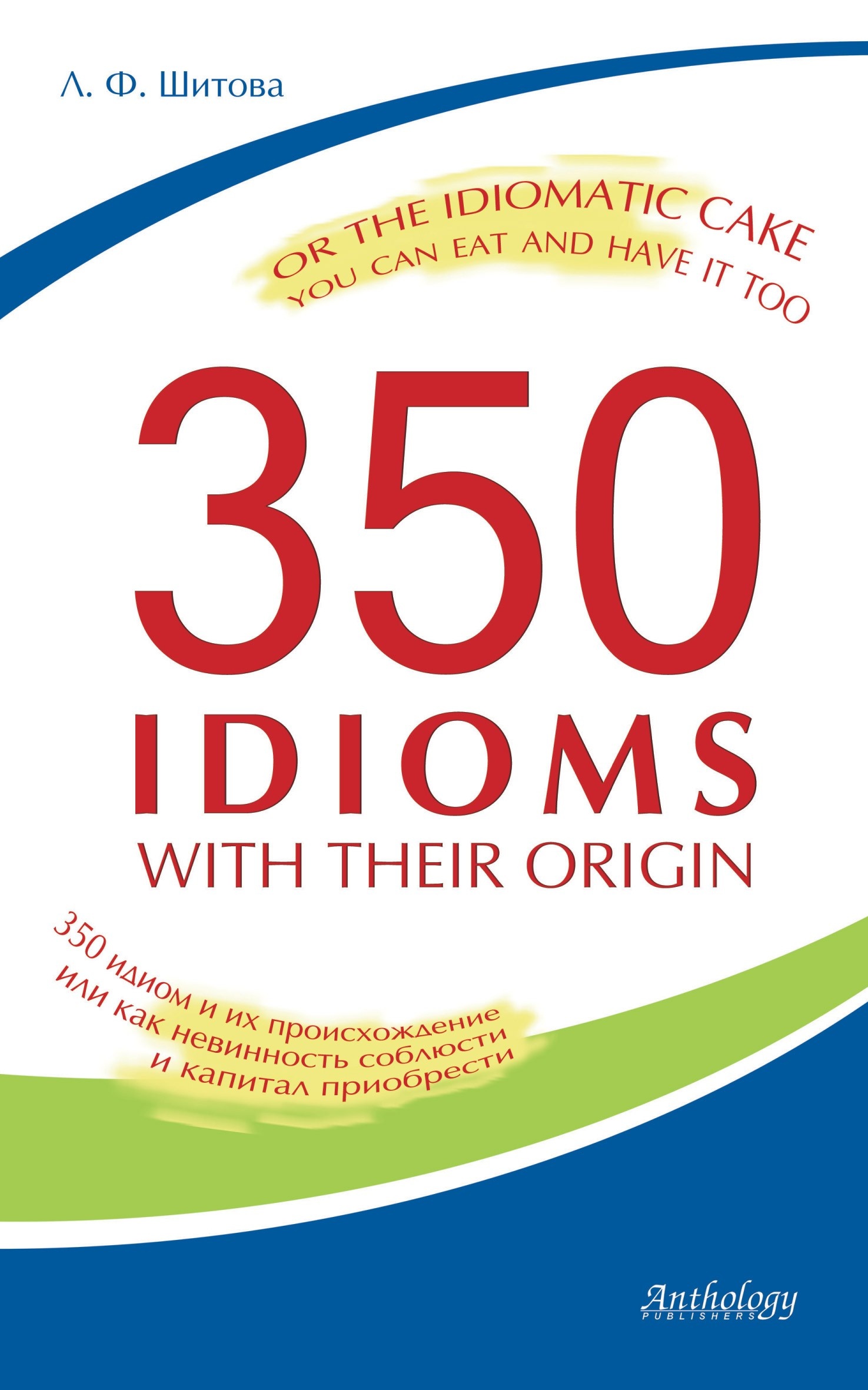350 Idioms with Their Origin, or The Idiomatic Cake You Can Eat and Have It Too = 350 идиом и их происхождение, или как невинность соблюсти и капитал приобрести